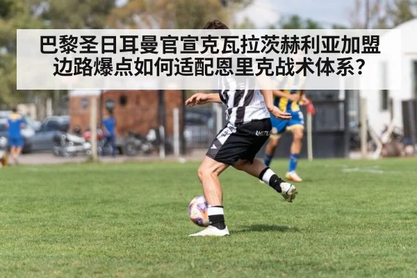 巴黎圣日耳曼官宣克瓦拉茨赫利亚加盟 边路爆点如何适配恩里克战术体系？