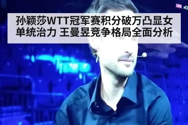 孙颖莎WTT冠军赛积分破万凸显女单统治力 王曼昱竞争格局全面分析
