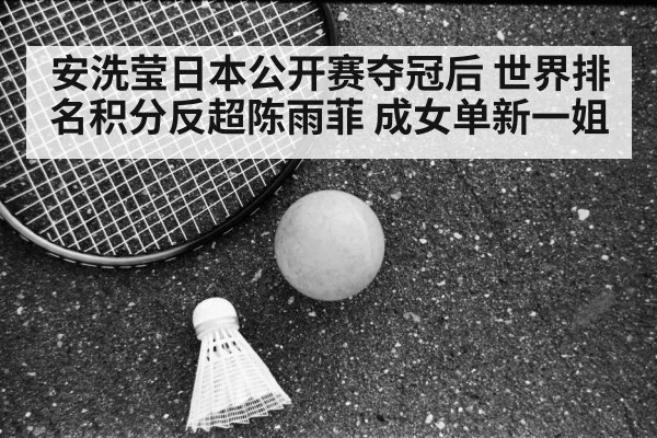 安洗莹日本公开赛夺冠后 世界排名积分反超陈雨菲 成女单新一姐
