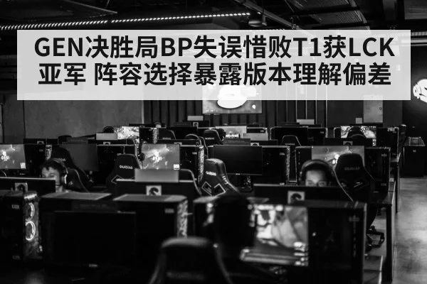 GEN决胜局BP失误惜败T1获LCK亚军 阵容选择暴露版本理解偏差